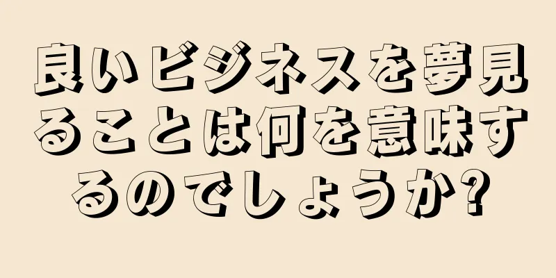 良いビジネスを夢見ることは何を意味するのでしょうか?