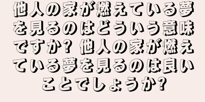 他人の家が燃えている夢を見るのはどういう意味ですか? 他人の家が燃えている夢を見るのは良いことでしょうか?