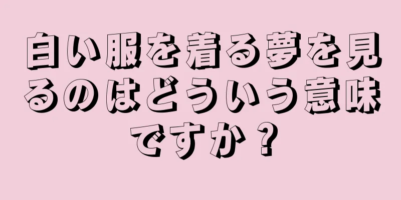 白い服を着る夢を見るのはどういう意味ですか？