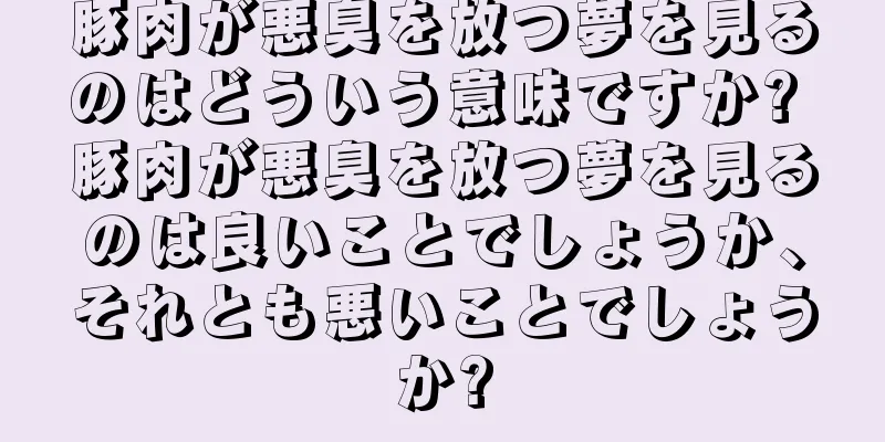 豚肉が悪臭を放つ夢を見るのはどういう意味ですか? 豚肉が悪臭を放つ夢を見るのは良いことでしょうか、それとも悪いことでしょうか?