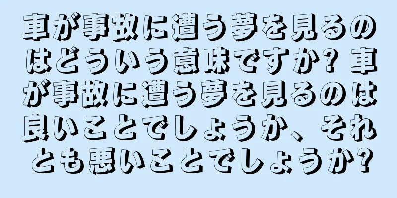 車が事故に遭う夢を見るのはどういう意味ですか? 車が事故に遭う夢を見るのは良いことでしょうか、それとも悪いことでしょうか?
