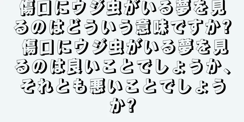傷口にウジ虫がいる夢を見るのはどういう意味ですか? 傷口にウジ虫がいる夢を見るのは良いことでしょうか、それとも悪いことでしょうか?