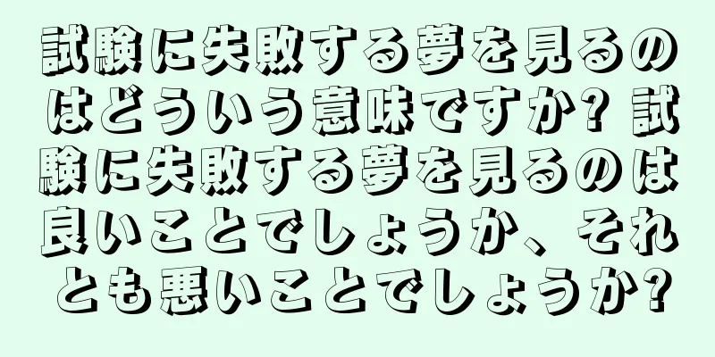試験に失敗する夢を見るのはどういう意味ですか? 試験に失敗する夢を見るのは良いことでしょうか、それとも悪いことでしょうか?
