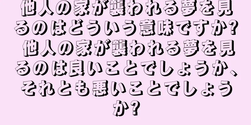 他人の家が襲われる夢を見るのはどういう意味ですか? 他人の家が襲われる夢を見るのは良いことでしょうか、それとも悪いことでしょうか?