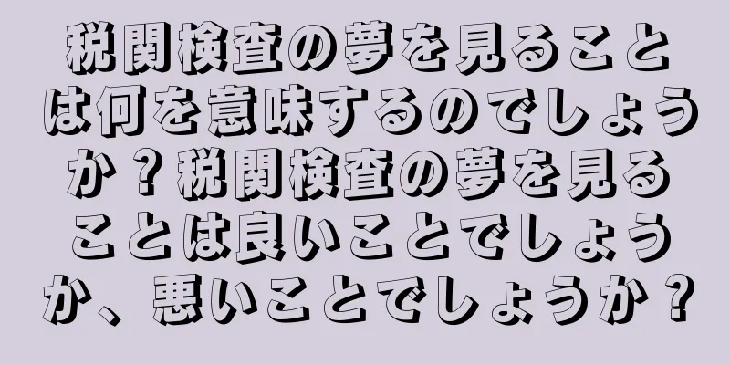 税関検査の夢を見ることは何を意味するのでしょうか？税関検査の夢を見ることは良いことでしょうか、悪いことでしょうか？