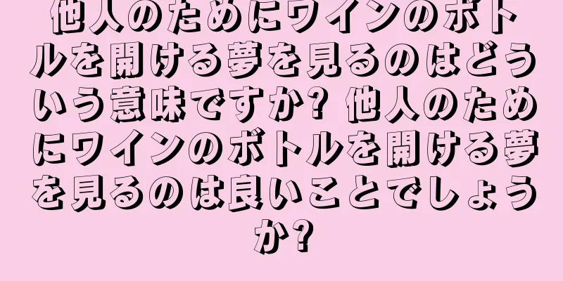 他人のためにワインのボトルを開ける夢を見るのはどういう意味ですか? 他人のためにワインのボトルを開ける夢を見るのは良いことでしょうか?