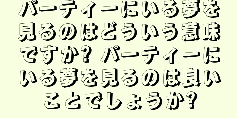 パーティーにいる夢を見るのはどういう意味ですか? パーティーにいる夢を見るのは良いことでしょうか?