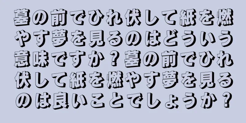 墓の前でひれ伏して紙を燃やす夢を見るのはどういう意味ですか？墓の前でひれ伏して紙を燃やす夢を見るのは良いことでしょうか？