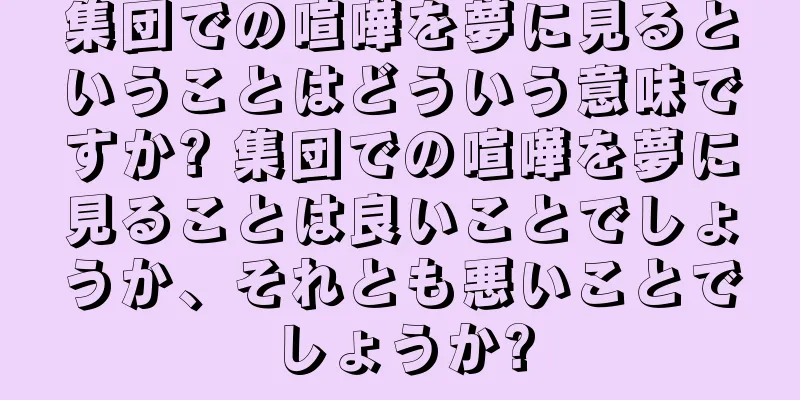 集団での喧嘩を夢に見るということはどういう意味ですか? 集団での喧嘩を夢に見ることは良いことでしょうか、それとも悪いことでしょうか?