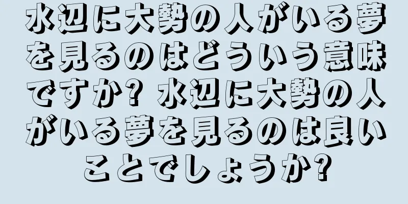 水辺に大勢の人がいる夢を見るのはどういう意味ですか? 水辺に大勢の人がいる夢を見るのは良いことでしょうか?