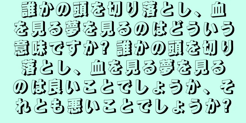 誰かの頭を切り落とし、血を見る夢を見るのはどういう意味ですか? 誰かの頭を切り落とし、血を見る夢を見るのは良いことでしょうか、それとも悪いことでしょうか?