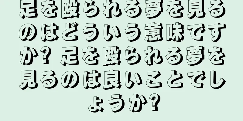 足を殴られる夢を見るのはどういう意味ですか? 足を殴られる夢を見るのは良いことでしょうか?
