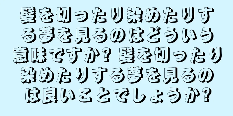 髪を切ったり染めたりする夢を見るのはどういう意味ですか? 髪を切ったり染めたりする夢を見るのは良いことでしょうか?