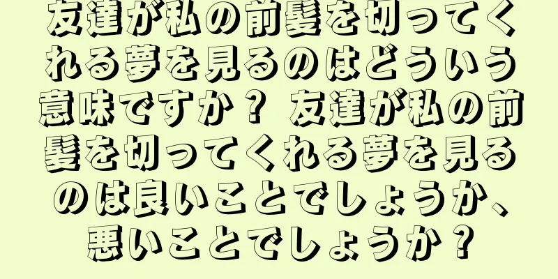 友達が私の前髪を切ってくれる夢を見るのはどういう意味ですか？ 友達が私の前髪を切ってくれる夢を見るのは良いことでしょうか、悪いことでしょうか？