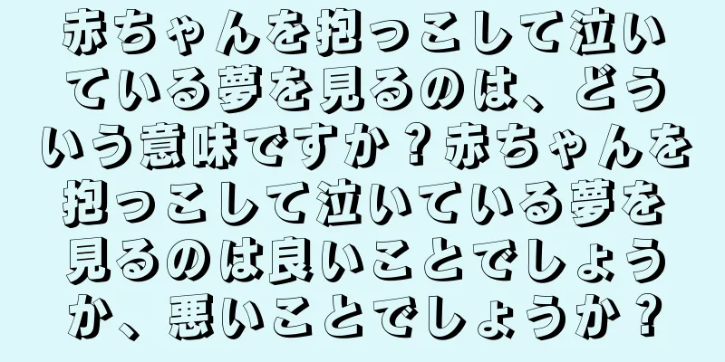 赤ちゃんを抱っこして泣いている夢を見るのは、どういう意味ですか？赤ちゃんを抱っこして泣いている夢を見るのは良いことでしょうか、悪いことでしょうか？