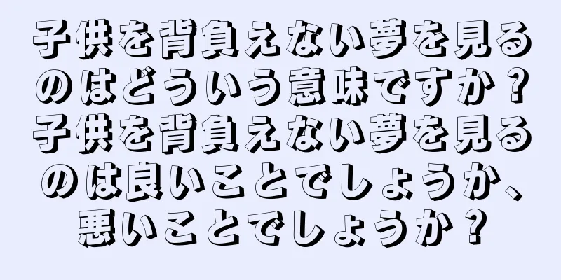 子供を背負えない夢を見るのはどういう意味ですか？子供を背負えない夢を見るのは良いことでしょうか、悪いことでしょうか？