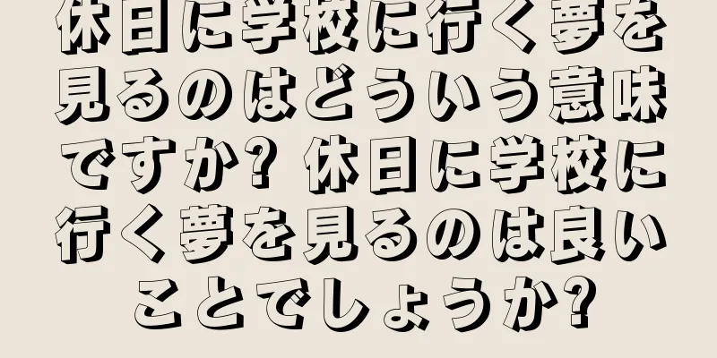 休日に学校に行く夢を見るのはどういう意味ですか? 休日に学校に行く夢を見るのは良いことでしょうか?