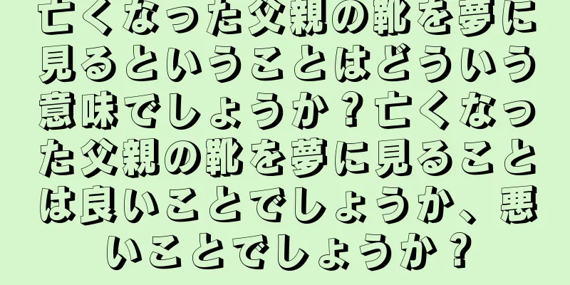 亡くなった父親の靴を夢に見るということはどういう意味でしょうか？亡くなった父親の靴を夢に見ることは良いことでしょうか、悪いことでしょうか？