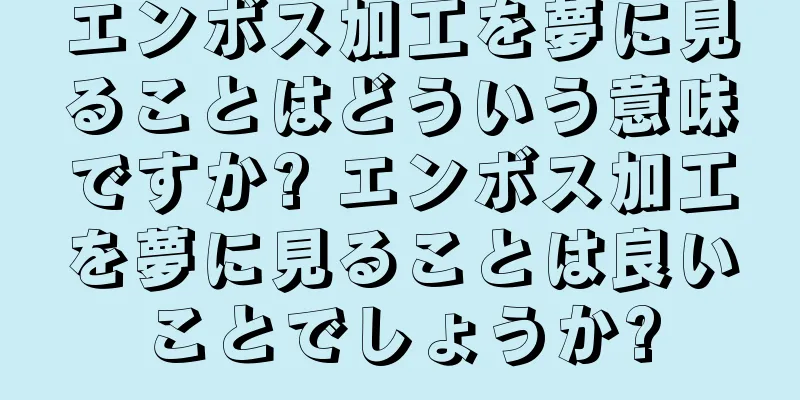 エンボス加工を夢に見ることはどういう意味ですか? エンボス加工を夢に見ることは良いことでしょうか?