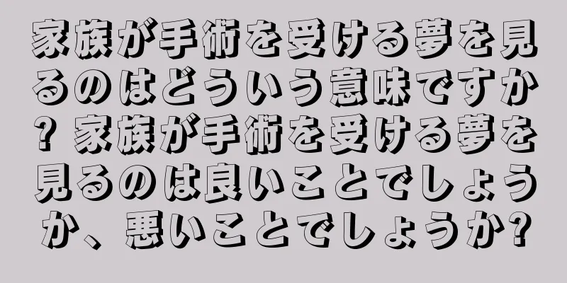 家族が手術を受ける夢を見るのはどういう意味ですか? 家族が手術を受ける夢を見るのは良いことでしょうか、悪いことでしょうか?