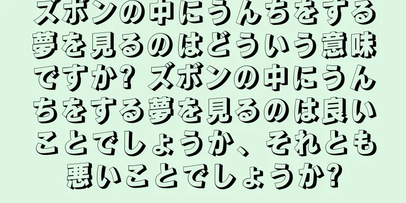 ズボンの中にうんちをする夢を見るのはどういう意味ですか? ズボンの中にうんちをする夢を見るのは良いことでしょうか、それとも悪いことでしょうか?