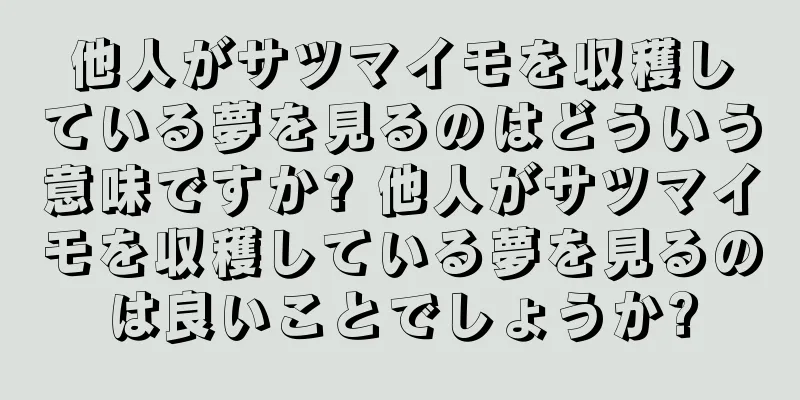 他人がサツマイモを収穫している夢を見るのはどういう意味ですか? 他人がサツマイモを収穫している夢を見るのは良いことでしょうか?