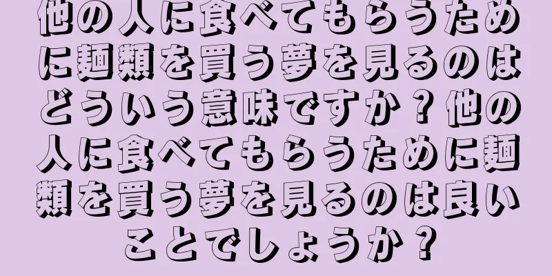 他の人に食べてもらうために麺類を買う夢を見るのはどういう意味ですか？他の人に食べてもらうために麺類を買う夢を見るのは良いことでしょうか？