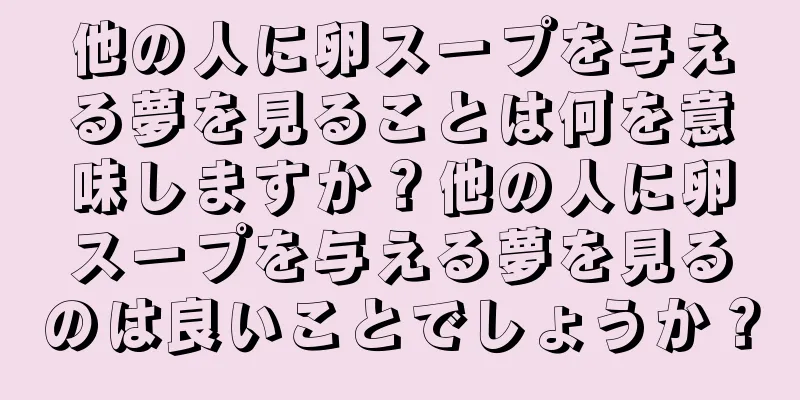 他の人に卵スープを与える夢を見ることは何を意味しますか？他の人に卵スープを与える夢を見るのは良いことでしょうか？