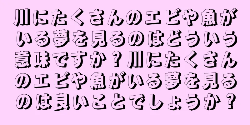 川にたくさんのエビや魚がいる夢を見るのはどういう意味ですか？川にたくさんのエビや魚がいる夢を見るのは良いことでしょうか？