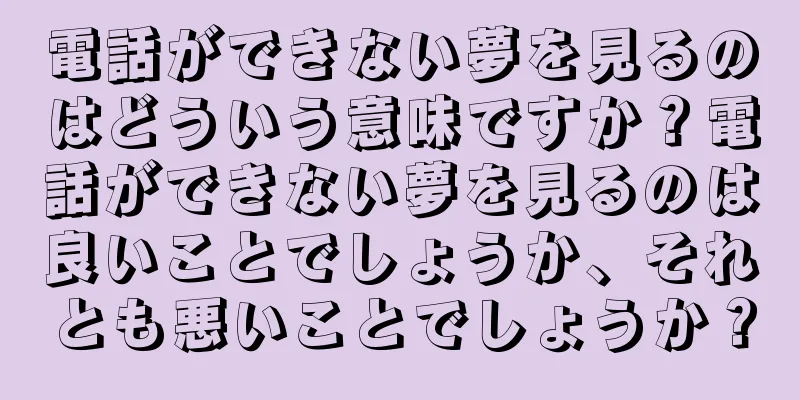 電話ができない夢を見るのはどういう意味ですか？電話ができない夢を見るのは良いことでしょうか、それとも悪いことでしょうか？