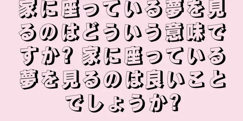 家に座っている夢を見るのはどういう意味ですか? 家に座っている夢を見るのは良いことでしょうか?