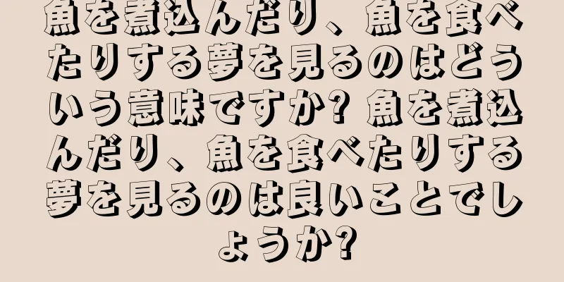 魚を煮込んだり、魚を食べたりする夢を見るのはどういう意味ですか? 魚を煮込んだり、魚を食べたりする夢を見るのは良いことでしょうか?