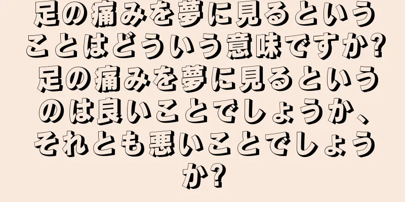 足の痛みを夢に見るということはどういう意味ですか? 足の痛みを夢に見るというのは良いことでしょうか、それとも悪いことでしょうか?