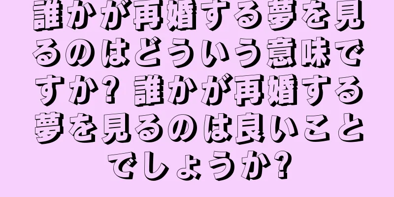 誰かが再婚する夢を見るのはどういう意味ですか? 誰かが再婚する夢を見るのは良いことでしょうか?