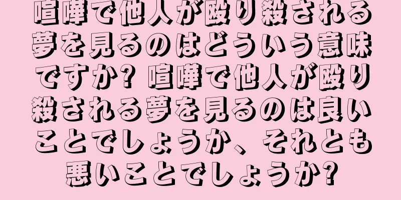 喧嘩で他人が殴り殺される夢を見るのはどういう意味ですか? 喧嘩で他人が殴り殺される夢を見るのは良いことでしょうか、それとも悪いことでしょうか?
