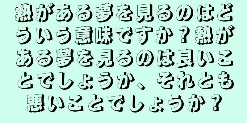 熱がある夢を見るのはどういう意味ですか？熱がある夢を見るのは良いことでしょうか、それとも悪いことでしょうか？