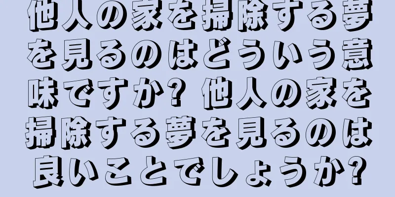 他人の家を掃除する夢を見るのはどういう意味ですか? 他人の家を掃除する夢を見るのは良いことでしょうか?