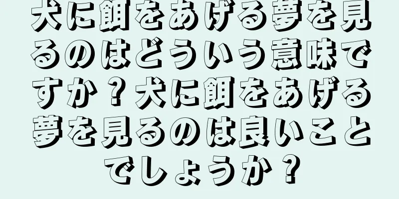 犬に餌をあげる夢を見るのはどういう意味ですか？犬に餌をあげる夢を見るのは良いことでしょうか？