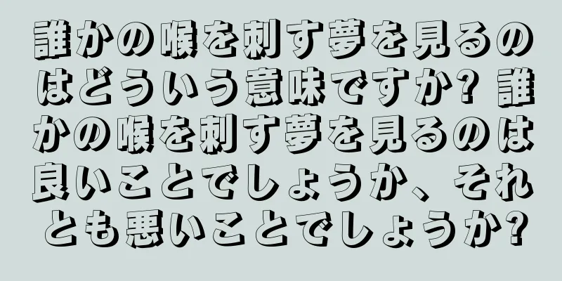 誰かの喉を刺す夢を見るのはどういう意味ですか? 誰かの喉を刺す夢を見るのは良いことでしょうか、それとも悪いことでしょうか?