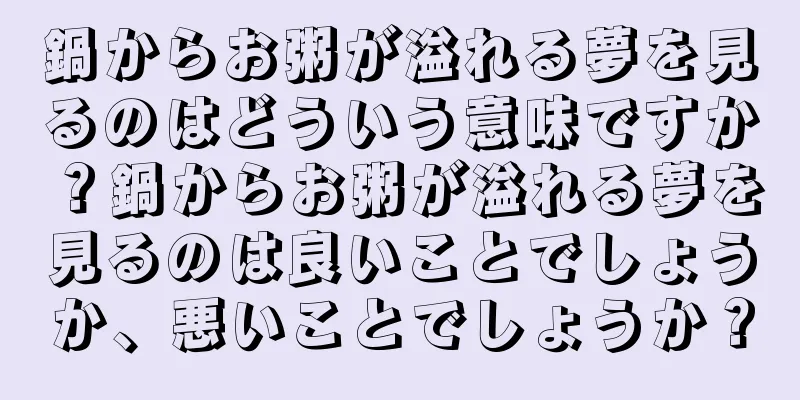 鍋からお粥が溢れる夢を見るのはどういう意味ですか？鍋からお粥が溢れる夢を見るのは良いことでしょうか、悪いことでしょうか？
