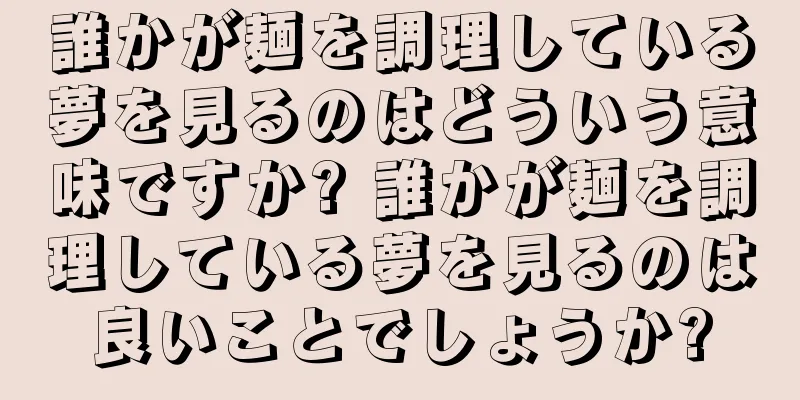 誰かが麺を調理している夢を見るのはどういう意味ですか? 誰かが麺を調理している夢を見るのは良いことでしょうか?