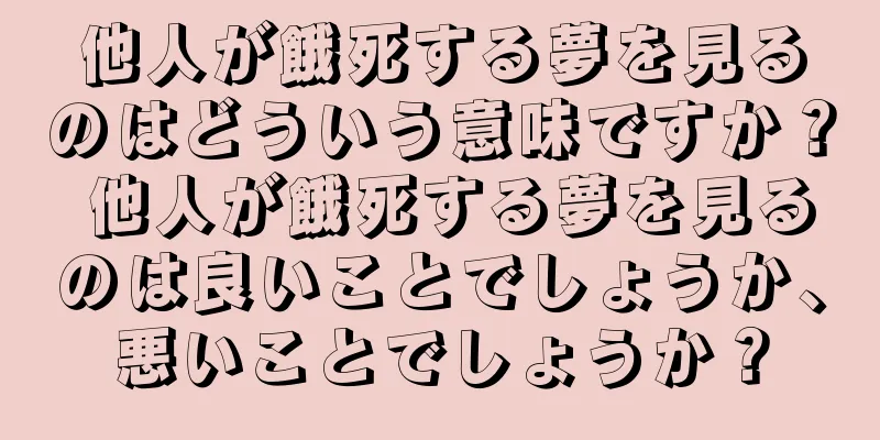 他人が餓死する夢を見るのはどういう意味ですか？ 他人が餓死する夢を見るのは良いことでしょうか、悪いことでしょうか？