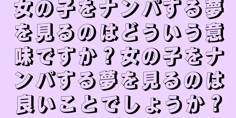 女の子をナンパする夢を見るのはどういう意味ですか？女の子をナンパする夢を見るのは良いことでしょうか？