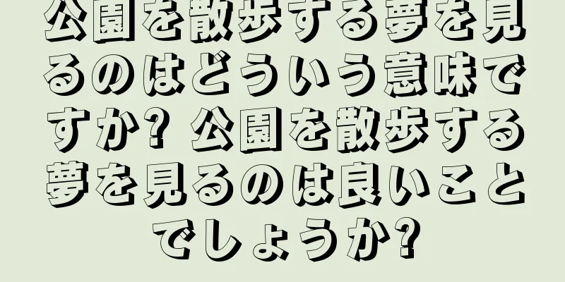 公園を散歩する夢を見るのはどういう意味ですか? 公園を散歩する夢を見るのは良いことでしょうか?