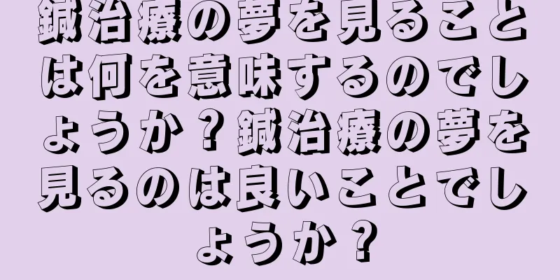 鍼治療の夢を見ることは何を意味するのでしょうか？鍼治療の夢を見るのは良いことでしょうか？