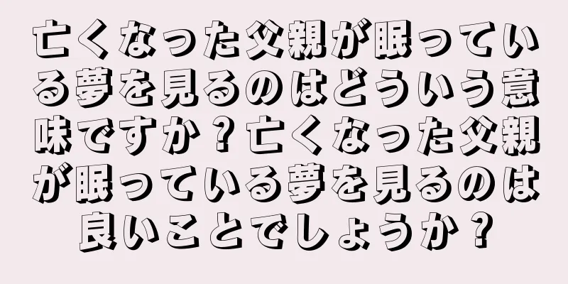 亡くなった父親が眠っている夢を見るのはどういう意味ですか？亡くなった父親が眠っている夢を見るのは良いことでしょうか？