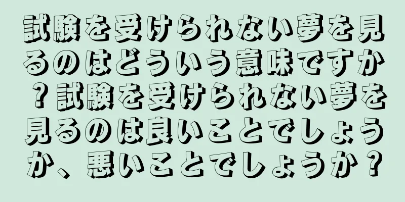 試験を受けられない夢を見るのはどういう意味ですか？試験を受けられない夢を見るのは良いことでしょうか、悪いことでしょうか？