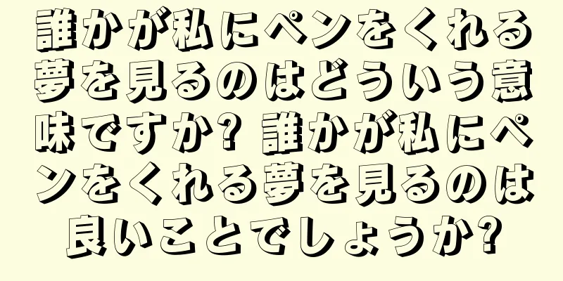 誰かが私にペンをくれる夢を見るのはどういう意味ですか? 誰かが私にペンをくれる夢を見るのは良いことでしょうか?