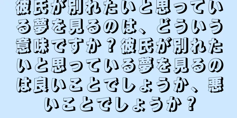 彼氏が別れたいと思っている夢を見るのは、どういう意味ですか？彼氏が別れたいと思っている夢を見るのは良いことでしょうか、悪いことでしょうか？