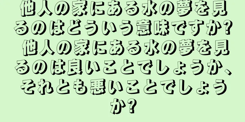 他人の家にある水の夢を見るのはどういう意味ですか? 他人の家にある水の夢を見るのは良いことでしょうか、それとも悪いことでしょうか?